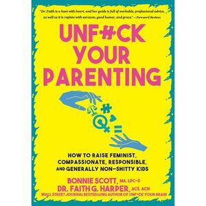 Unfuck Your Parenting: How to Raise Feminist, Compassionate, Responsible, and Ge